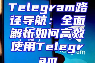 Telegram路径导航：全面解析如何高效使用Telegram