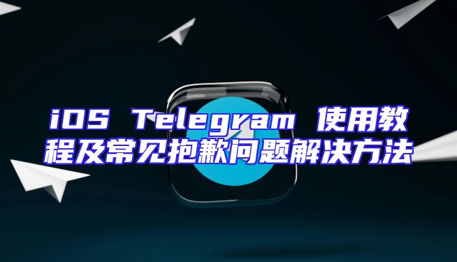 iOS Telegram 使用教程及常见抱歉问题解决方法