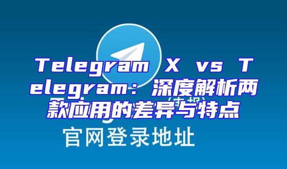 Telegram X vs Telegram：深度解析两款应用的差异与特点