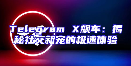 Telegram X飙车：揭秘社交新宠的极速体验