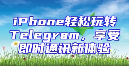 iPhone轻松玩转Telegram，享受即时通讯新体验