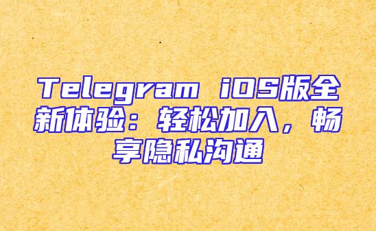 Telegram iOS版全新体验：轻松加入，畅享隐私沟通