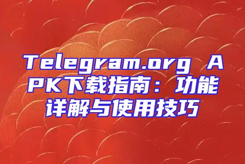 Telegram.org APK下载指南：功能详解与使用技巧