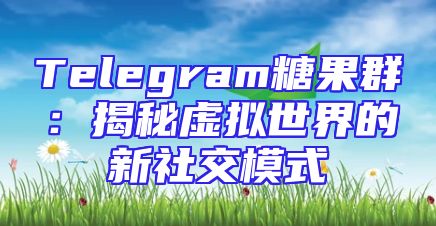 Telegram糖果群：揭秘虚拟世界的新社交模式