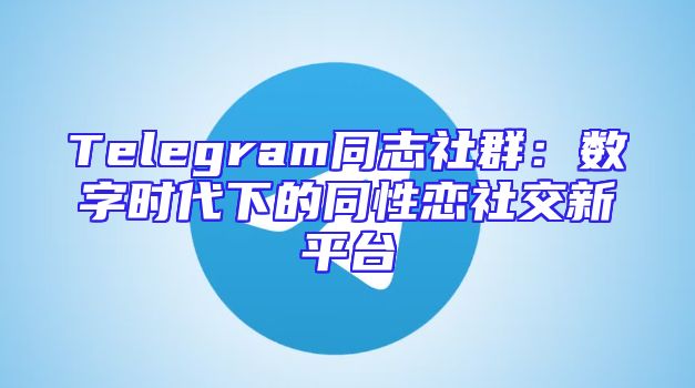 Telegram同志社群：数字时代下的同性恋社交新平台
