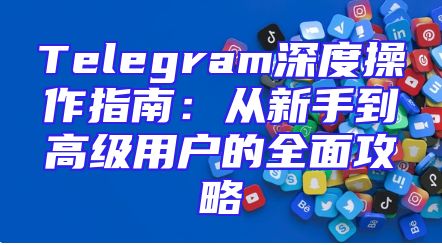 Telegram深度操作指南：从新手到高级用户的全面攻略