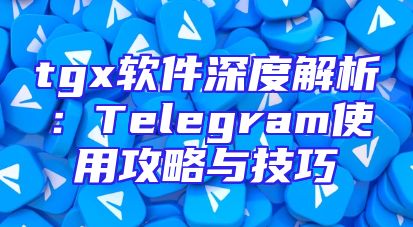 tgx软件深度解析：Telegram使用攻略与技巧
