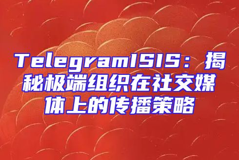 TelegramISIS：揭秘极端组织在社交媒体上的传播策略