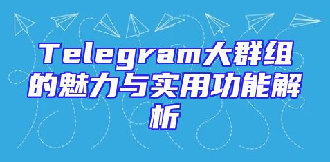 Telegram大群组的魅力与实用功能解析