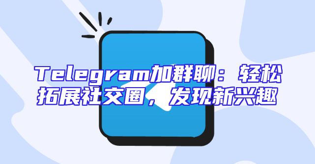 Telegram加群聊：轻松拓展社交圈，发现新兴趣