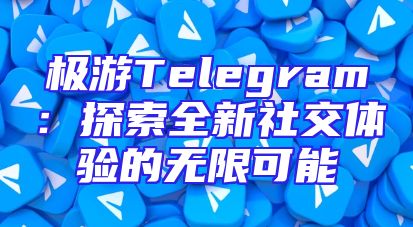 极游Telegram：探索全新社交体验的无限可能