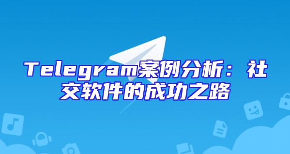 Telegram案例分析：社交软件的成功之路