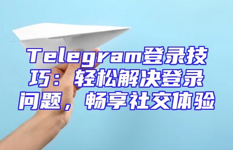 Telegram登录技巧：轻松解决登录问题，畅享社交体验
