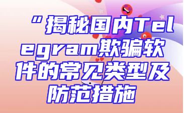 “揭秘国内Telegram欺骗软件的常见类型及防范措施