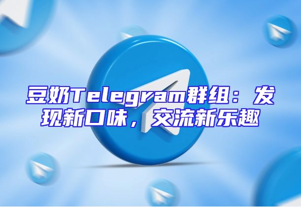 豆奶Telegram群组：发现新口味，交流新乐趣