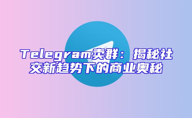 Telegram卖群：揭秘社交新趋势下的商业奥秘