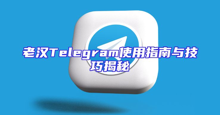 老汉Telegram使用指南与技巧揭秘