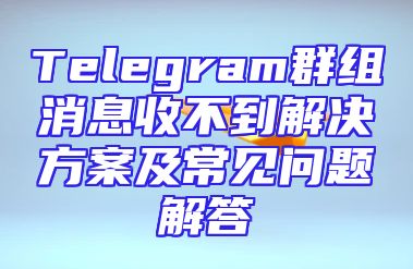 Telegram群组消息收不到解决方案及常见问题解答