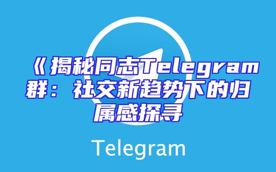 《揭秘同志Telegram群：社交新趋势下的归属感探寻