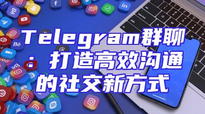 Telegram群聊：打造高效沟通的社交新方式
