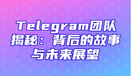 Telegram团队揭秘：背后的故事与未来展望