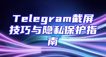 Telegram截屏技巧与隐私保护指南