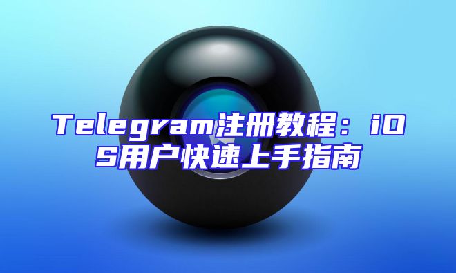Telegram注册教程：iOS用户快速上手指南