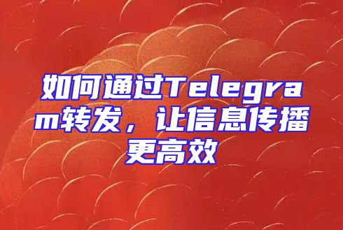 如何通过Telegram转发，让信息传播更高效