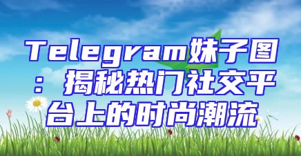 Telegram妹子图：揭秘热门社交平台上的时尚潮流