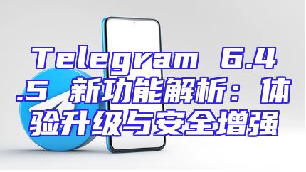 Telegram 6.4.5 新功能解析：体验升级与安全增强