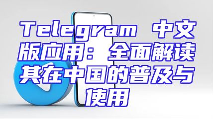 Telegram 中文版应用：全面解读其在中国的普及与使用