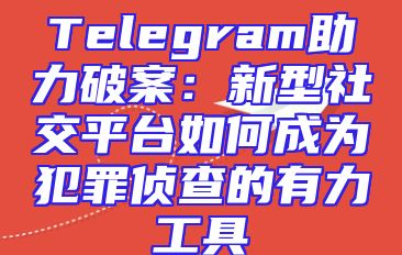 Telegram助力破案：新型社交平台如何成为犯罪侦查的有力工具