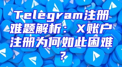 Telegram注册难题解析：X账户注册为何如此困难？