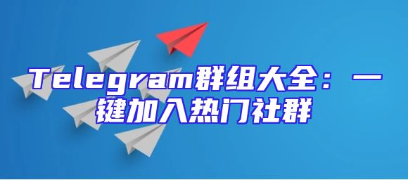 Telegram群组大全：一键加入热门社群