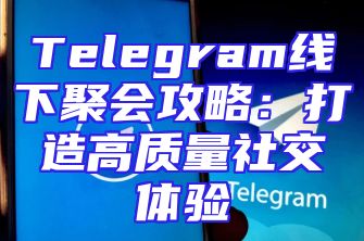 Telegram线下聚会攻略：打造高质量社交体验