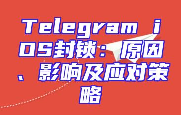 Telegram iOS封锁：原因、影响及应对策略