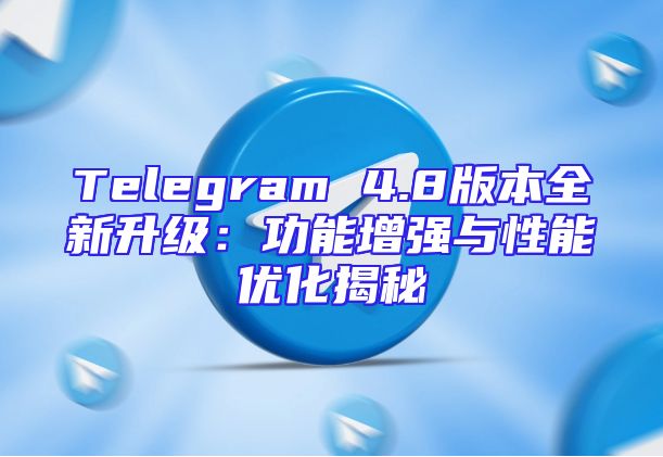 Telegram 4.8版本全新升级：功能增强与性能优化揭秘