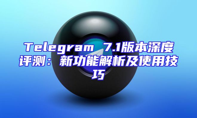 Telegram 7.1版本深度评测：新功能解析及使用技巧