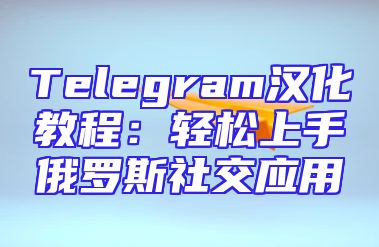 Telegram汉化教程：轻松上手俄罗斯社交应用
