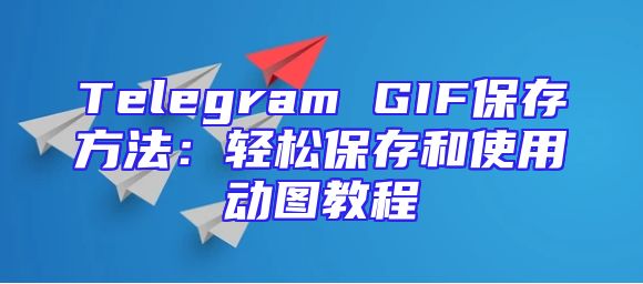 Telegram GIF保存方法：轻松保存和使用动图教程
