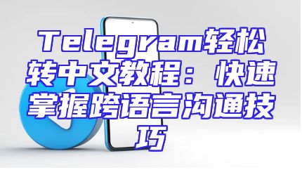 Telegram轻松转中文教程：快速掌握跨语言沟通技巧