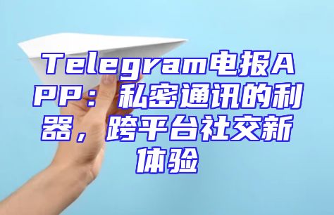 Telegram电报APP：私密通讯的利器，跨平台社交新体验