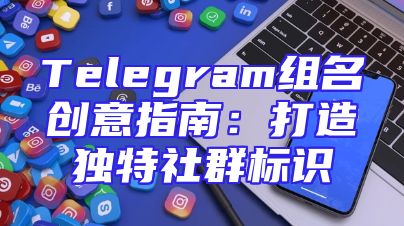 Telegram组名创意指南：打造独特社群标识
