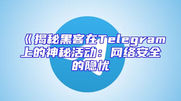 《揭秘黑客在Telegram上的神秘活动：网络安全的隐忧