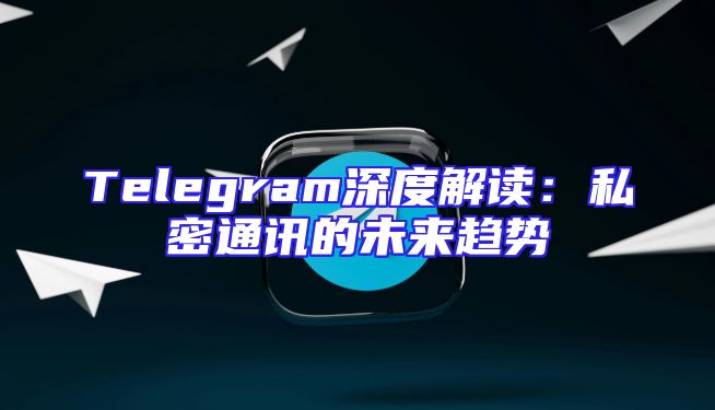 Telegram深度解读：私密通讯的未来趋势
