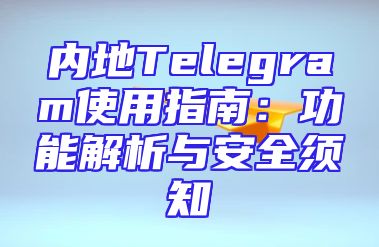 内地Telegram使用指南：功能解析与安全须知