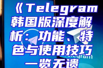 《Telegram韩国版深度解析：功能、特色与使用技巧一览无遗