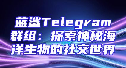 蓝鲨Telegram群组：探索神秘海洋生物的社交世界
