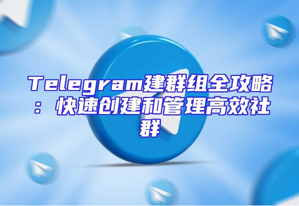 Telegram建群组全攻略：快速创建和管理高效社群