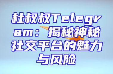杜叔叔Telegram：揭秘神秘社交平台的魅力与风险